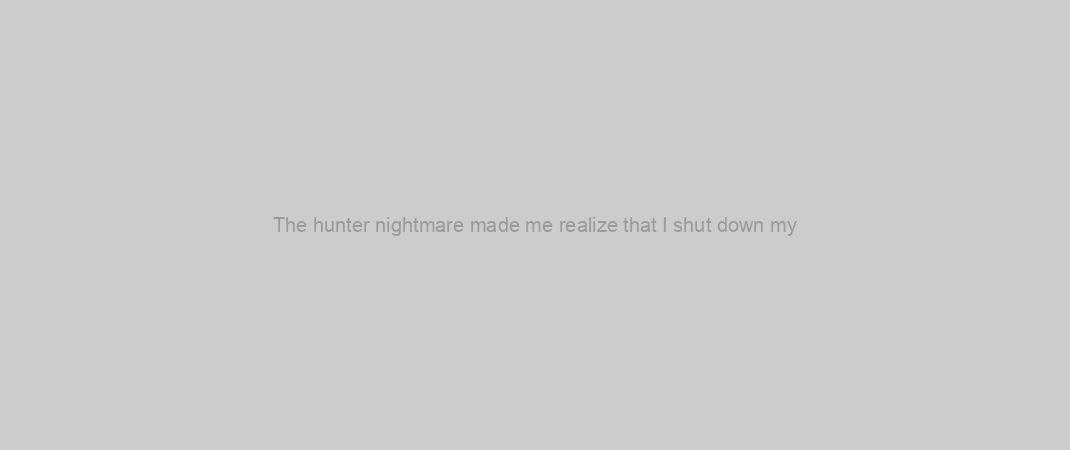 The hunter nightmare made me realize that I shut down my